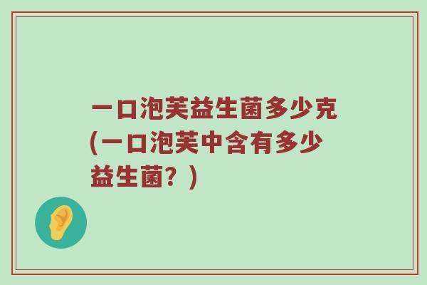 一口泡芙益生菌多少克(一口泡芙中含有多少益生菌？)
