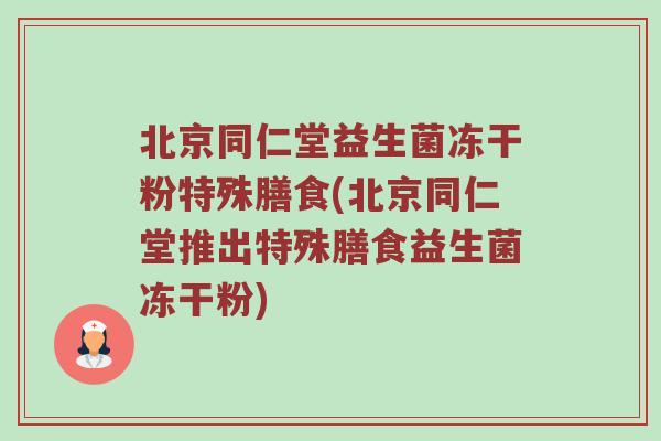 北京同仁堂益生菌冻干粉特殊膳食(北京同仁堂推出特殊膳食益生菌冻干粉)