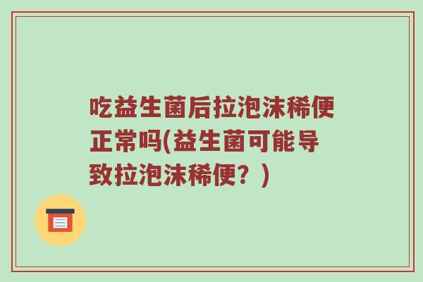吃益生菌后拉泡沫稀便正常吗(益生菌可能导致拉泡沫稀便？)