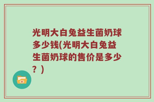 光明大白兔益生菌奶球多少钱(光明大白兔益生菌奶球的售价是多少？)