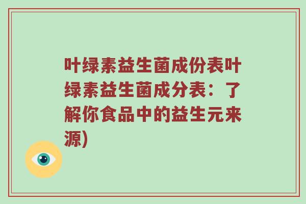 叶绿素益生菌成份表叶绿素益生菌成分表：了解你食品中的益生元来源)