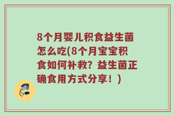 8个月婴儿积食益生菌怎么吃(8个月宝宝积食如何补救？益生菌正确食用方式分享！)