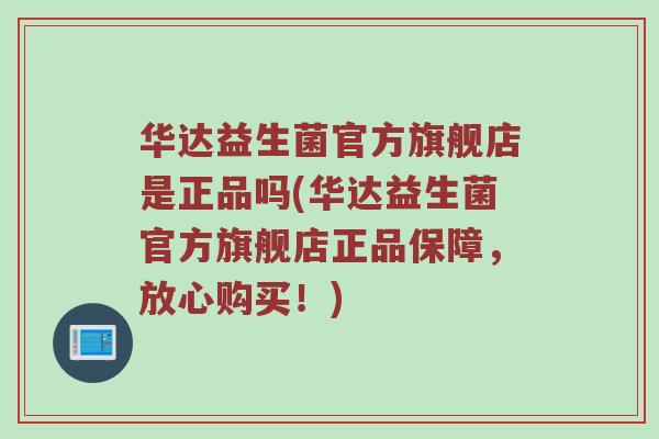 华达益生菌官方旗舰店是正品吗(华达益生菌官方旗舰店正品保障，放心购买！)