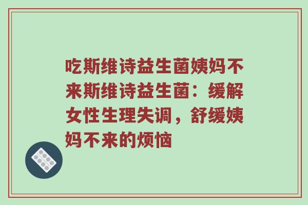 吃斯维诗益生菌姨妈不来斯维诗益生菌：缓解女性生理失调，舒缓姨妈不来的烦恼