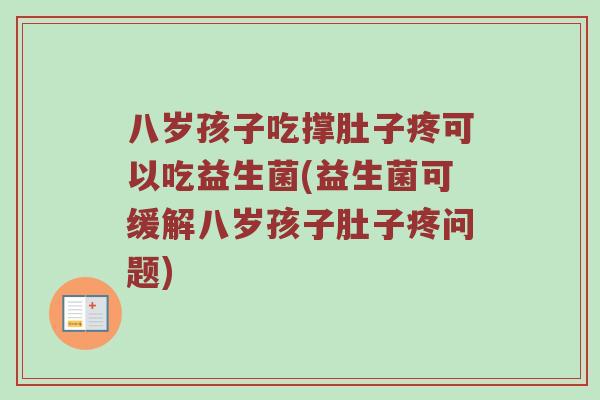 八岁孩子吃撑肚子疼可以吃益生菌(益生菌可缓解八岁孩子肚子疼问题)
