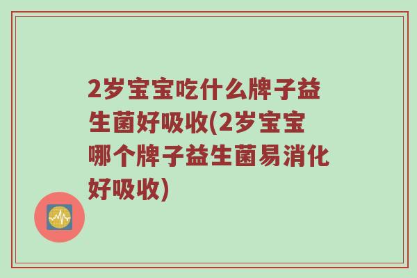 2岁宝宝吃什么牌子益生菌好吸收(2岁宝宝哪个牌子益生菌易消化好吸收)