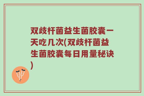 双歧杆菌益生菌胶囊一天吃几次(双歧杆菌益生菌胶囊每日用量秘诀)