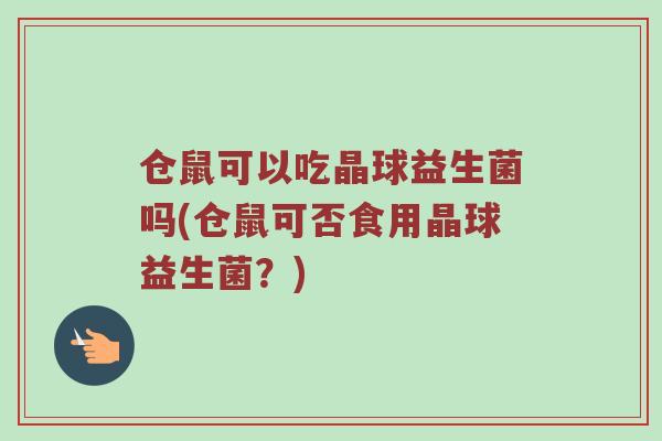 仓鼠可以吃晶球益生菌吗(仓鼠可否食用晶球益生菌？)