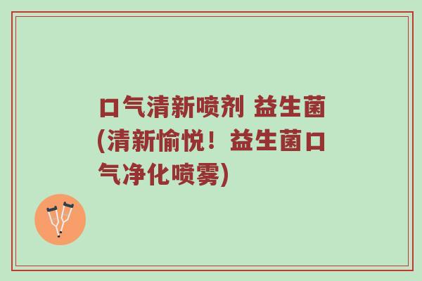 口气清新喷剂 益生菌(清新愉悦！益生菌口气净化喷雾)