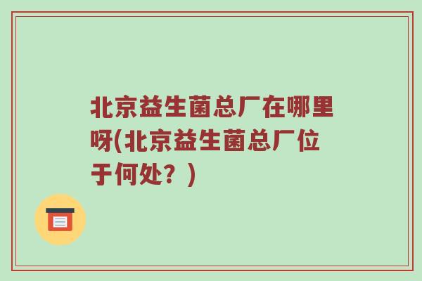 北京益生菌总厂在哪里呀(北京益生菌总厂位于何处？)