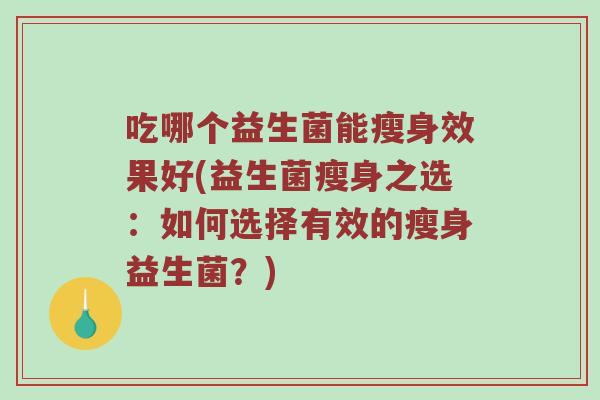 吃哪个益生菌能瘦身效果好(益生菌瘦身之选：如何选择有效的瘦身益生菌？)