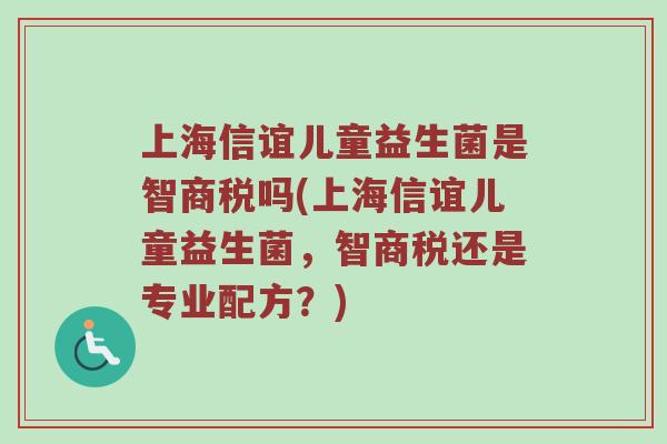 上海信谊儿童益生菌是智商税吗(上海信谊儿童益生菌，智商税还是专业配方？)