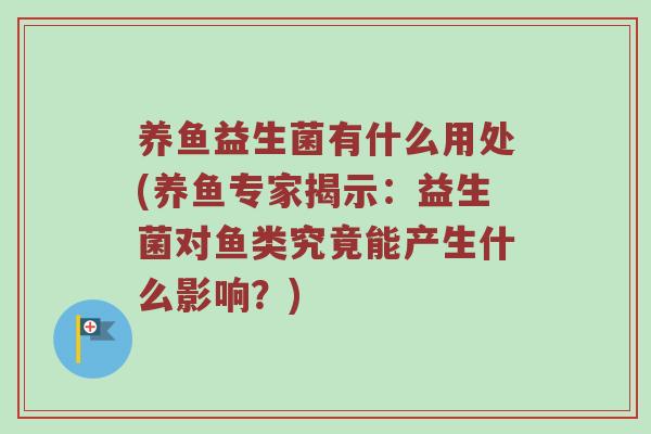 养鱼益生菌有什么用处(养鱼专家揭示：益生菌对鱼类究竟能产生什么影响？)