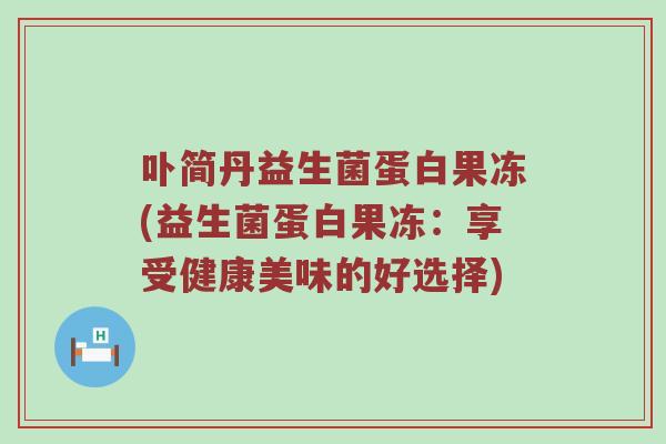 卟简丹益生菌蛋白果冻(益生菌蛋白果冻：享受健康美味的好选择)
