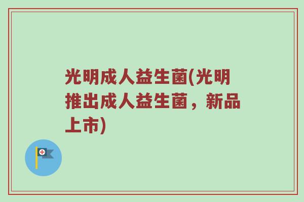 光明成人益生菌(光明推出成人益生菌，新品上市)