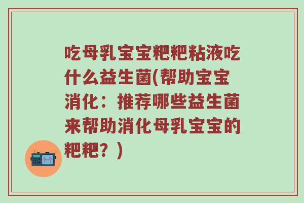 吃母乳宝宝粑粑粘液吃什么益生菌(帮助宝宝消化：推荐哪些益生菌来帮助消化母乳宝宝的粑粑？)