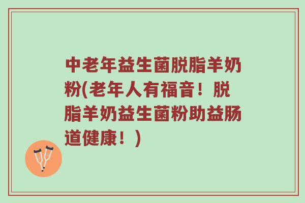 中老年益生菌脱脂羊奶粉(老年人有福音！脱脂羊奶益生菌粉助益肠道健康！)