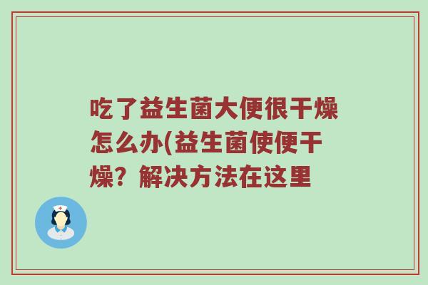 吃了益生菌大便很干燥怎么办(益生菌使便干燥？解决方法在这里
