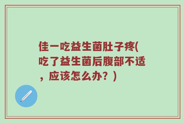 佳一吃益生菌肚子疼(吃了益生菌后腹部不适，应该怎么办？)