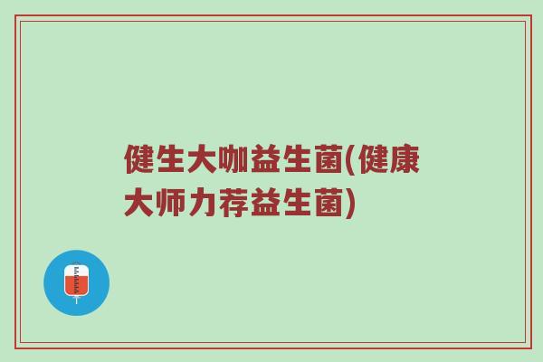 健生大咖益生菌(健康大师力荐益生菌)