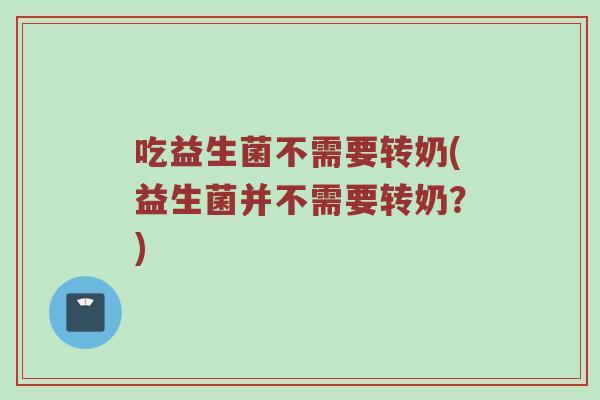 吃益生菌不需要转奶(益生菌并不需要转奶？)