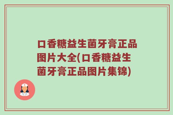 口香糖益生菌牙膏正品图片大全(口香糖益生菌牙膏正品图片集锦)