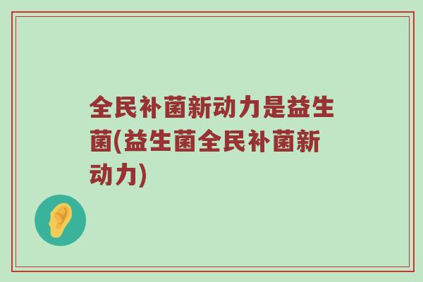 全民补菌新动力是益生菌(益生菌全民补菌新动力)