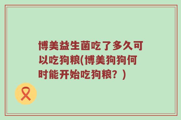 博美益生菌吃了多久可以吃狗粮(博美狗狗何时能开始吃狗粮？)
