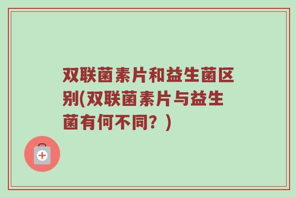 双联菌素片和益生菌区别(双联菌素片与益生菌有何不同？)
