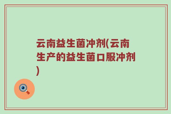 云南益生菌冲剂(云南生产的益生菌口服冲剂)