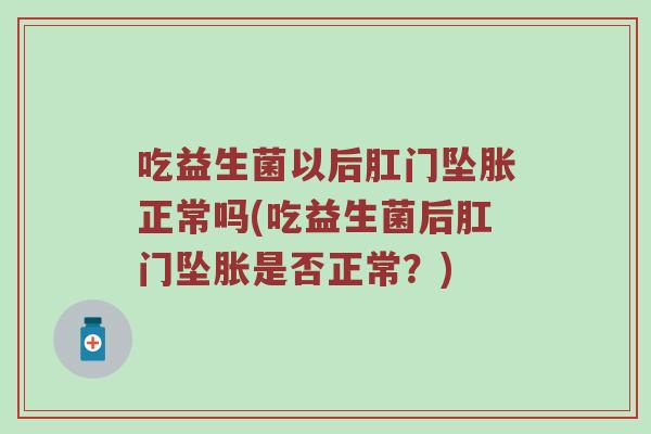 吃益生菌以后肛门坠胀正常吗(吃益生菌后肛门坠胀是否正常？)