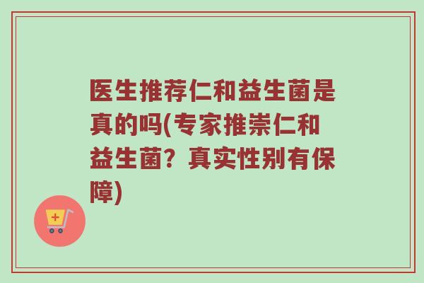 医生推荐仁和益生菌是真的吗(专家推崇仁和益生菌？真实性别有保障)