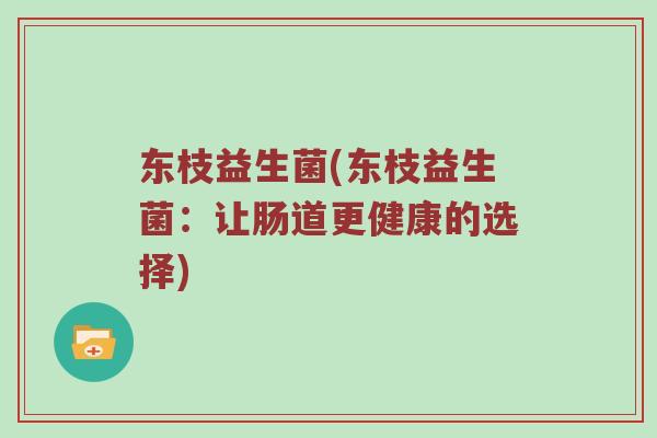 东枝益生菌(东枝益生菌：让肠道更健康的选择)