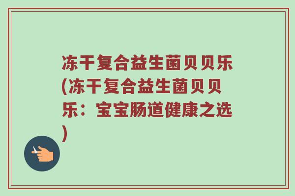 冻干复合益生菌贝贝乐(冻干复合益生菌贝贝乐：宝宝肠道健康之选)