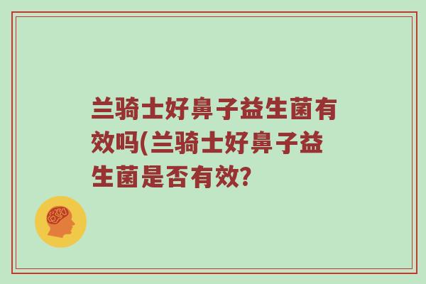 兰骑士好鼻子益生菌有效吗(兰骑士好鼻子益生菌是否有效？