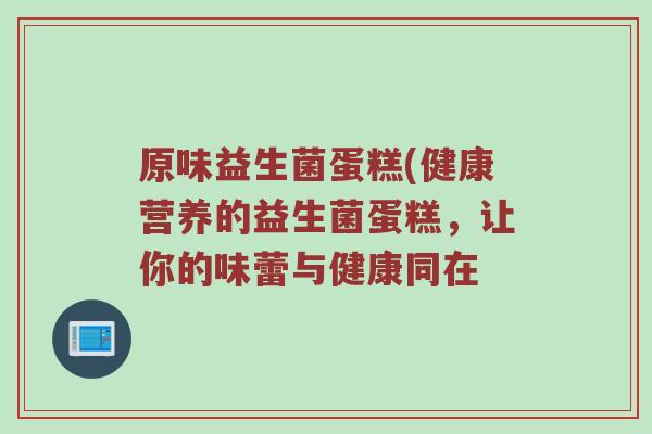 原味益生菌蛋糕(健康营养的益生菌蛋糕，让你的味蕾与健康同在