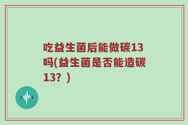 吃益生菌后能做碳13吗(益生菌是否能造碳13？)