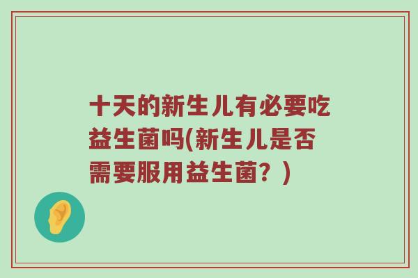 十天的新生儿有必要吃益生菌吗(新生儿是否需要服用益生菌？)