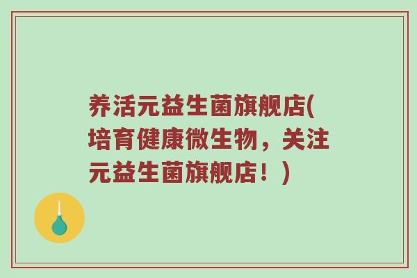 养活元益生菌旗舰店(培育健康微生物，关注元益生菌旗舰店！)