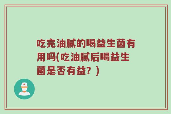 吃完油腻的喝益生菌有用吗(吃油腻后喝益生菌是否有益？)
