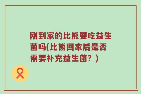 刚到家的比熊要吃益生菌吗(比熊回家后是否需要补充益生菌？)