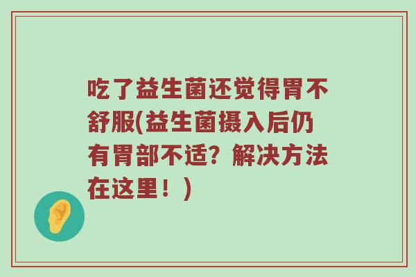 吃了益生菌还觉得胃不舒服(益生菌摄入后仍有胃部不适？解决方法在这里！)