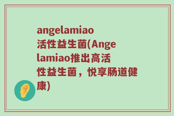 angelamiao活性益生菌(Angelamiao推出高活性益生菌，悦享肠道健康)