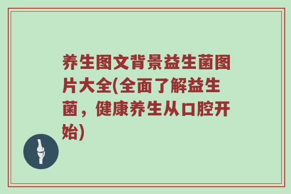 养生图文背景益生菌图片大全(全面了解益生菌，健康养生从口腔开始)