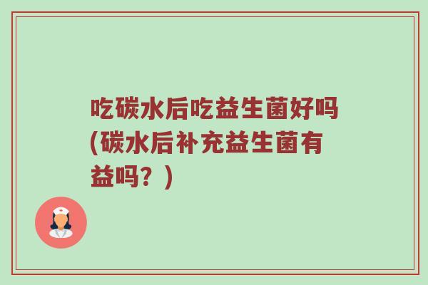 吃碳水后吃益生菌好吗(碳水后补充益生菌有益吗？)