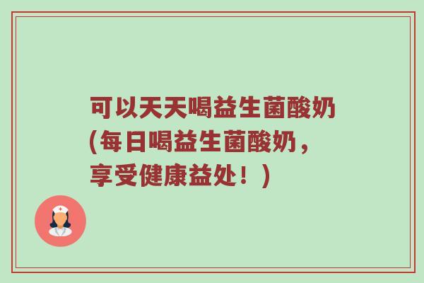 可以天天喝益生菌酸奶(每日喝益生菌酸奶，享受健康益处！)