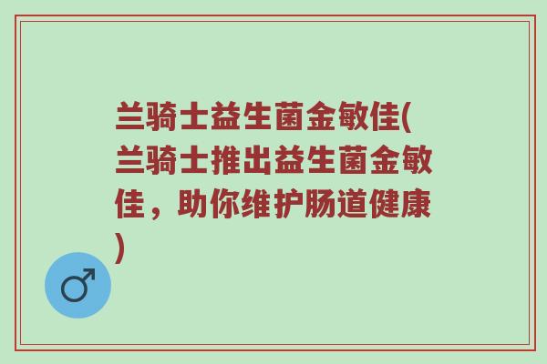 兰骑士益生菌金敏佳(兰骑士推出益生菌金敏佳，助你维护肠道健康)