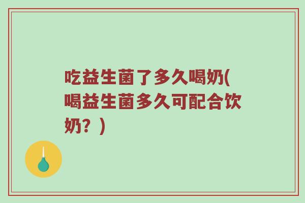 吃益生菌了多久喝奶(喝益生菌多久可配合饮奶？)
