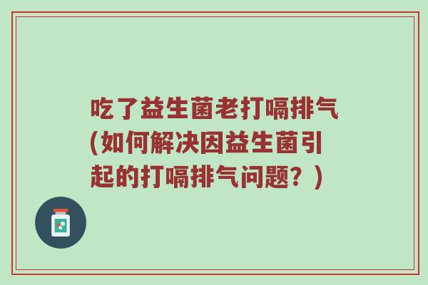 吃了益生菌老打嗝排气(如何解决因益生菌引起的打嗝排气问题？)
