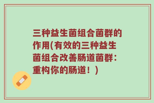 三种益生菌组合菌群的作用(有效的三种益生菌组合改善肠道菌群：重构你的肠道！)